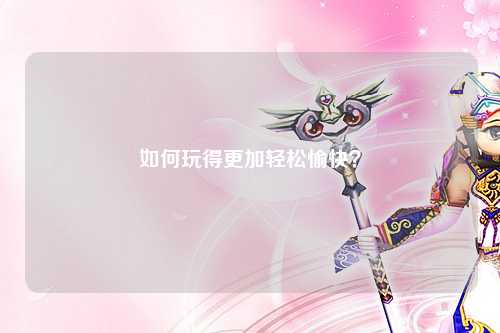 如何玩得更加轻松愉快？